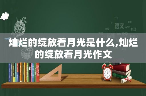 灿烂的绽放着月光是什么,灿烂的绽放着月光作文