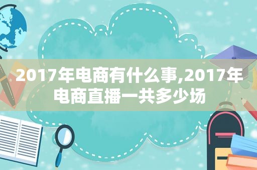 2017年电商有什么事,2017年电商直播一共多少场