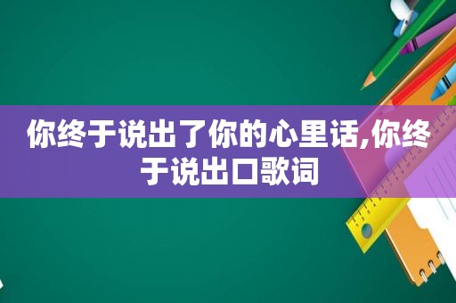 你终于说出了你的心里话,你终于说出口歌词