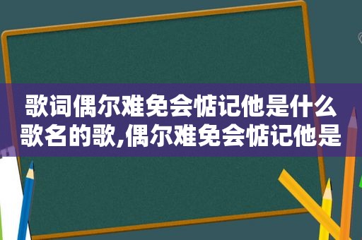 歌词偶尔难免会惦记他是什么歌名的歌,偶尔难免会惦记他是哪首歌的歌词