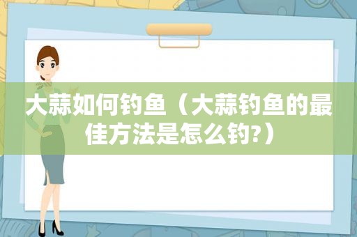 大蒜如何钓鱼（大蒜钓鱼的最佳方法是怎么钓?）