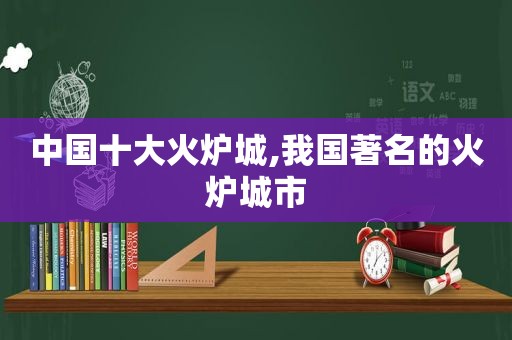 中国十大火炉城,我国著名的火炉城市