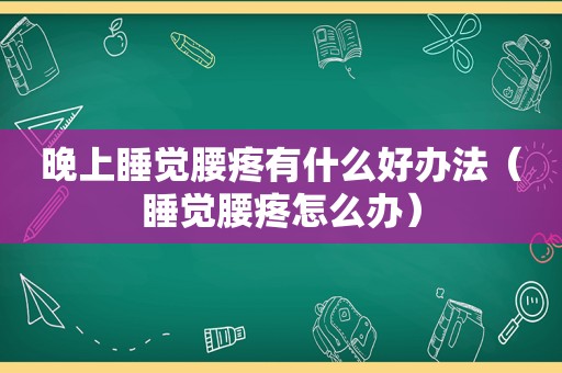 晚上睡觉腰疼有什么好办法（睡觉腰疼怎么办）