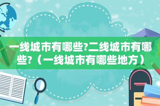 一线城市有哪些?二线城市有哪些?（一线城市有哪些地方）