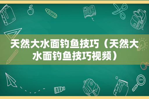 天然大水面钓鱼技巧（天然大水面钓鱼技巧视频）