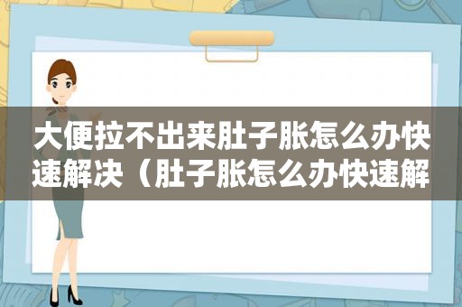 大便拉不出来肚子胀怎么办快速解决（肚子胀怎么办快速解决）