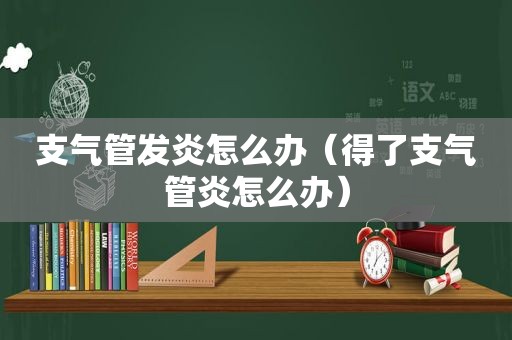 支气管发炎怎么办（得了支气管炎怎么办）