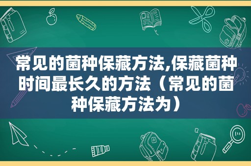 常见的菌种保藏方法,保藏菌种时间最长久的方法（常见的菌种保藏方法为）