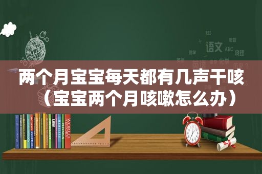 两个月宝宝每天都有几声干咳（宝宝两个月咳嗽怎么办）