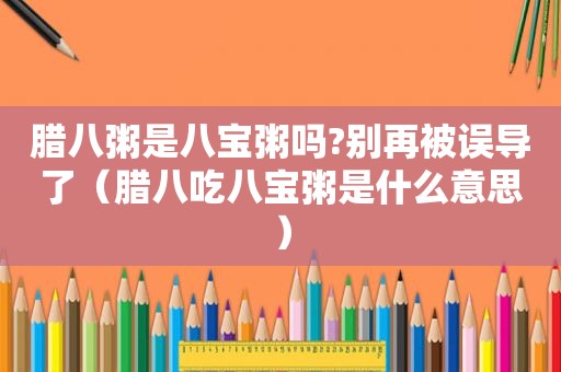 腊八粥是八宝粥吗?别再被误导了（腊八吃八宝粥是什么意思）