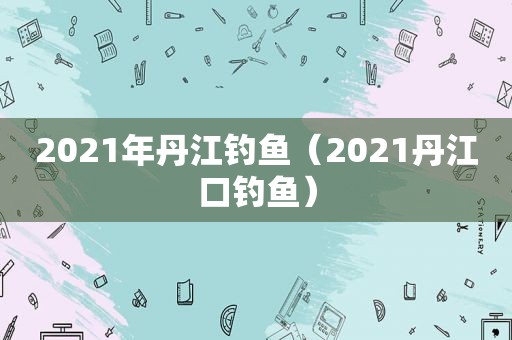 2021年丹江钓鱼（2021丹江口钓鱼）