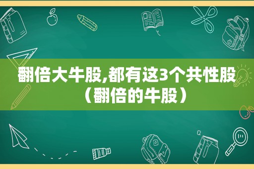 翻倍大牛股,都有这3个共性股（翻倍的牛股）