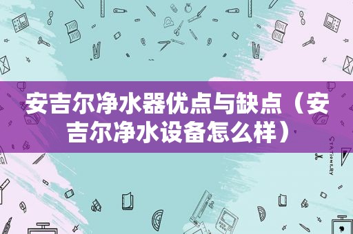 安吉尔净水器优点与缺点（安吉尔净水设备怎么样）