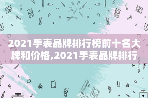 2021手表品牌排行榜前十名大牌和价格,2021手表品牌排行榜前十名