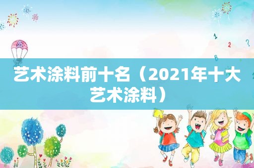 艺术涂料前十名（2021年十大艺术涂料）