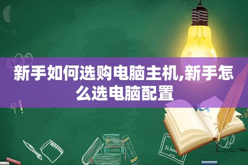 新手如何选购电脑主机,新手怎么选电脑配置