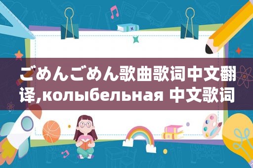 ごめんごめん歌曲歌词中文翻译,колыбельная 中文歌词翻译