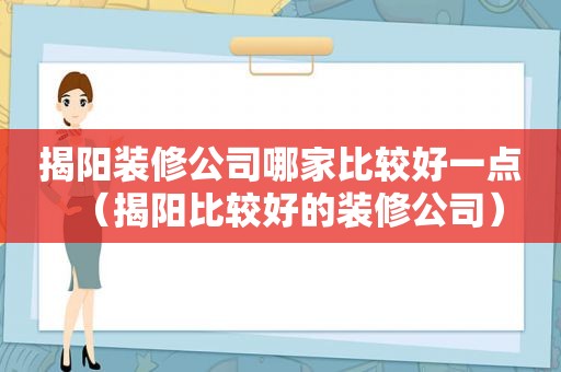 揭阳装修公司哪家比较好一点（揭阳比较好的装修公司）