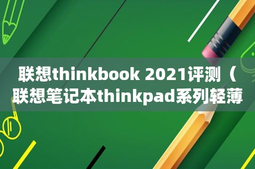 联想thinkbook 2021评测（联想笔记本thinkpad系列轻薄）