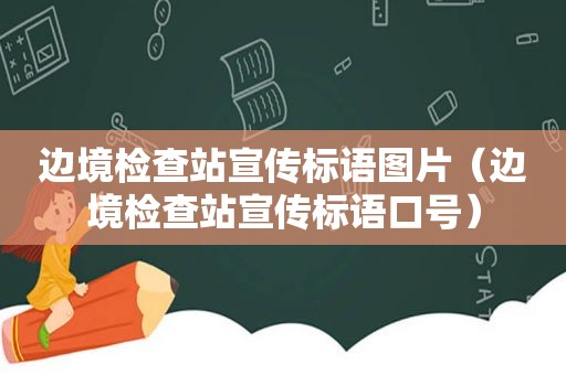 边境检查站宣传标语图片（边境检查站宣传标语口号）