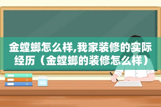 金螳螂怎么样,我家装修的实际经历（金螳螂的装修怎么样）