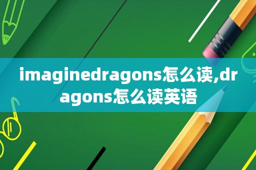 imaginedragons怎么读,dragons怎么读英语