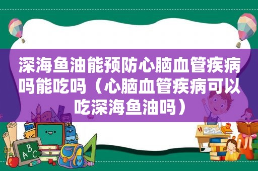 深海鱼油能预防心脑血管疾病吗能吃吗（心脑血管疾病可以吃深海鱼油吗）