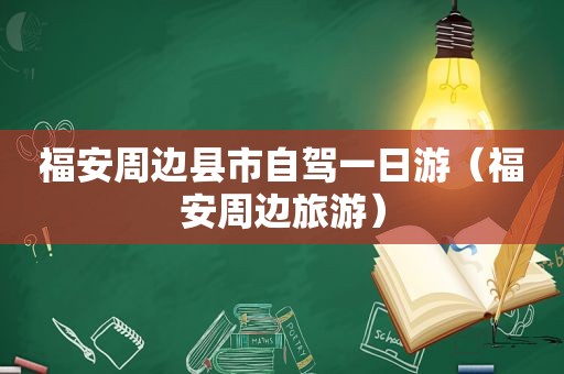 福安周边县市自驾一日游（福安周边旅游）