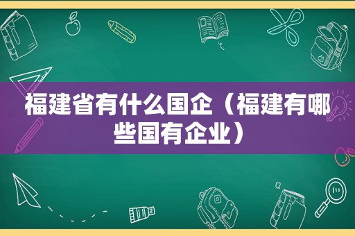 福建省有什么国企（福建有哪些国有企业）