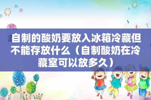 自制的酸奶要放入冰箱冷藏但不能存放什么（自制酸奶在冷藏室可以放多久）