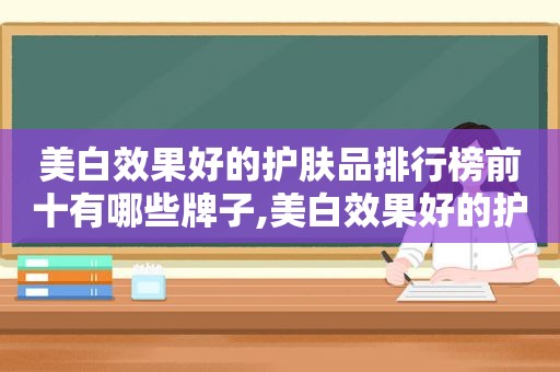 美白效果好的护肤品排行榜前十有哪些牌子,美白效果好的护肤品排行榜前十有哪些