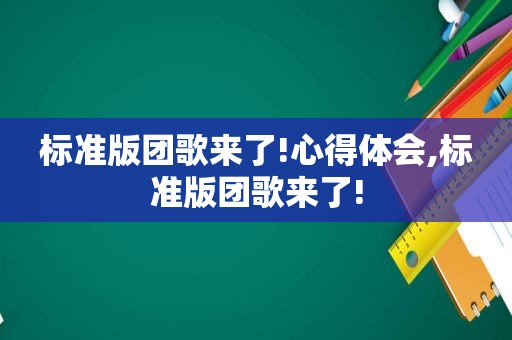 标准版团歌来了!心得体会,标准版团歌来了!