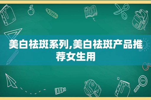 美白祛斑系列,美白祛斑产品推荐女生用