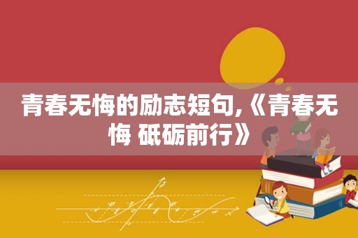 青春无悔的励志短句,《青春无悔 砥砺前行》