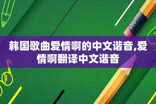 韩国歌曲爱情啊的中文谐音,爱情啊翻译中文谐音