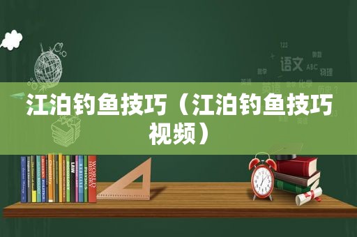 江泊钓鱼技巧（江泊钓鱼技巧视频）