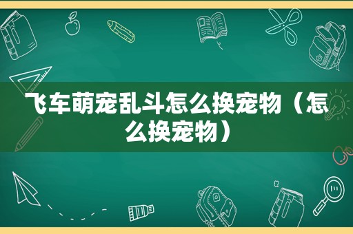 飞车萌宠乱斗怎么换宠物（怎么换宠物）