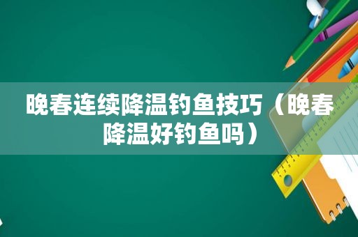 晚春连续降温钓鱼技巧（晚春降温好钓鱼吗）