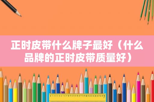 正时皮带什么牌子最好（什么品牌的正时皮带质量好）