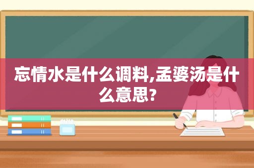 忘情水是什么调料,孟婆汤是什么意思?