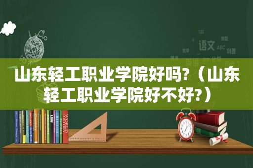 山东轻工职业学院好吗?（山东轻工职业学院好不好?）