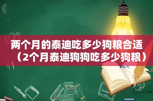 两个月的泰迪吃多少狗粮合适（2个月泰迪狗狗吃多少狗粮）