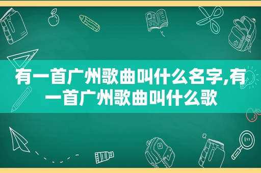 有一首广州歌曲叫什么名字,有一首广州歌曲叫什么歌