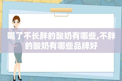 喝了不长胖的酸奶有哪些,不胖的酸奶有哪些品牌好