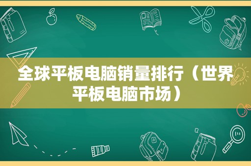 全球平板电脑销量排行（世界平板电脑市场）