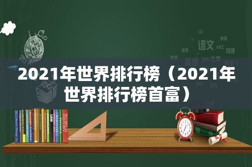 2021年世界排行榜（2021年世界排行榜首富）