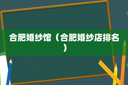 合肥婚纱馆（合肥婚纱店排名）