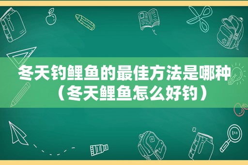 冬天钓鲤鱼的最佳方法是哪种（冬天鲤鱼怎么好钓）