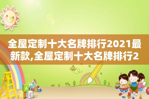 全屋定制十大名牌排行2021最新款,全屋定制十大名牌排行2021最新版