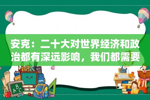 安克：二十大对世界经济和政治都有深远影响，我们都需要为未来的发展设定方向 | 老外讲故事·另眼观盛会㊽